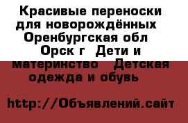 Красивые переноски для новорождённых - Оренбургская обл., Орск г. Дети и материнство » Детская одежда и обувь   